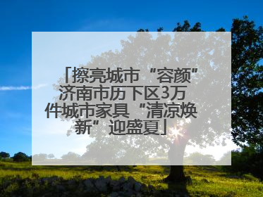 擦亮城市“容颜” 济南市历下区3万件城市家具“清凉焕新”迎盛夏