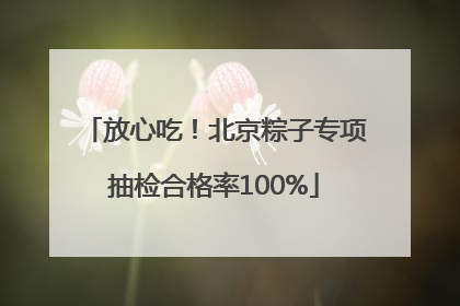放心吃！北京粽子专项抽检合格率100%
