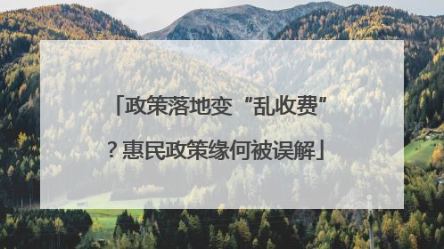 政策落地变“乱收费”？惠民政策缘何被误解