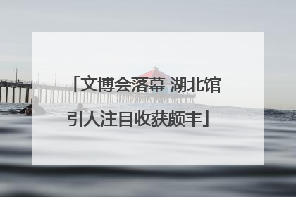 文博会落幕 湖北馆引人注目收获颇丰