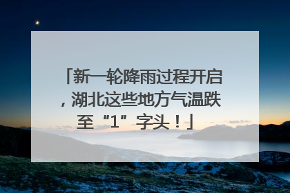 新一轮降雨过程开启，湖北这些地方气温跌至“1”字头！