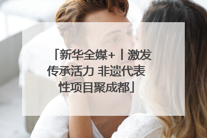 新华全媒+丨激发传承活力 非遗代表性项目聚成都
