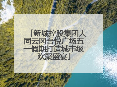 新城控股集团大同云冈吾悦广场五一假期打造城市级欢聚盛宴