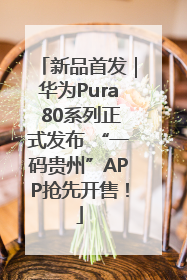 新品首发｜华为Pura 80系列正式发布 “一码贵州”APP抢先开售！