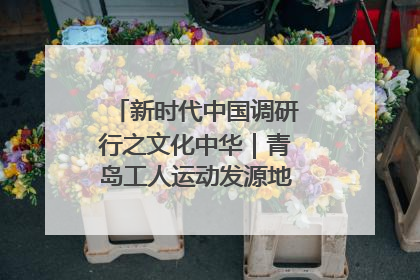 新时代中国调研行之文化中华｜青岛工人运动发源地红色文化浸人心