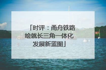 时评：甬舟铁路绘就长三角一体化发展新蓝图