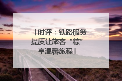 时评：铁路服务提质让旅客“粽”享温馨旅程