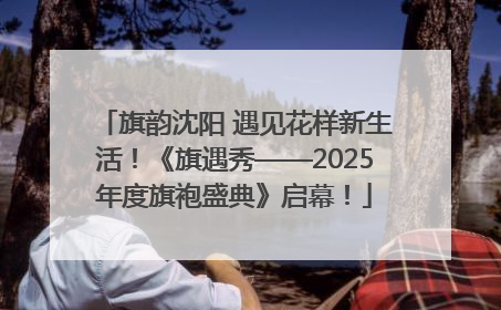 旗韵沈阳 遇见花样新生活！《旗遇秀——2025年度旗袍盛典》启幕！