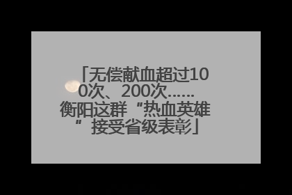 无偿献血超过100次、200次……衡阳这群“热血英雄”接受省级表彰