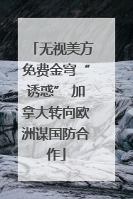 无视美方免费金穹“诱惑” 加拿大转向欧洲谋国防合作