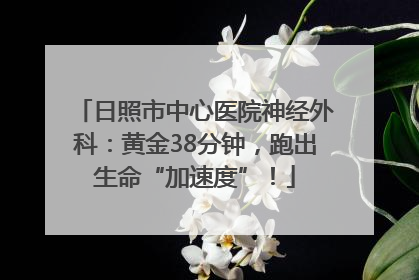 日照市中心医院神经外科：黄金38分钟，跑出生命“加速度”！