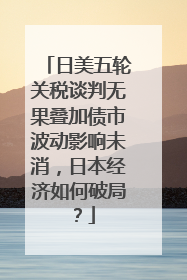 日美五轮关税谈判无果叠加债市波动影响未消，日本经济如何破局？