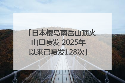 日本樱岛南岳山顶火山口喷发 2025年以来已喷发128次