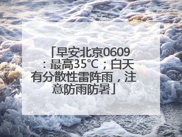 早安北京0609：最高35℃；白天有分散性雷阵雨，注意防雨防暑