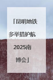 昆明地铁多举措护航2025南博会