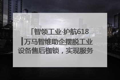智领工业·护航618┃万马智维助企摆脱工业设备售后枷锁，实现服务与效能价值共振！