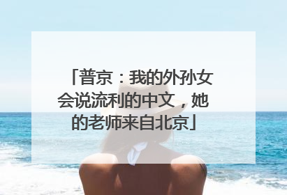 普京：我的外孙女会说流利的中文，她的老师来自北京