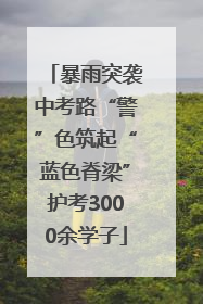 暴雨突袭中考路“警”色筑起“蓝色脊梁”护考3000余学子