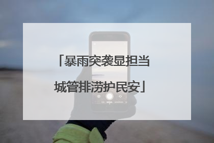 暴雨突袭显担当 城管排涝护民安
