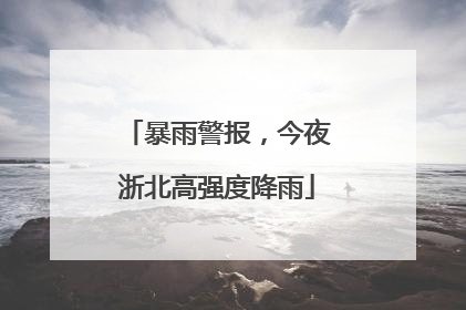 暴雨警报，今夜浙北高强度降雨