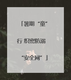 暑期“童”行 织密防溺“安全网”
