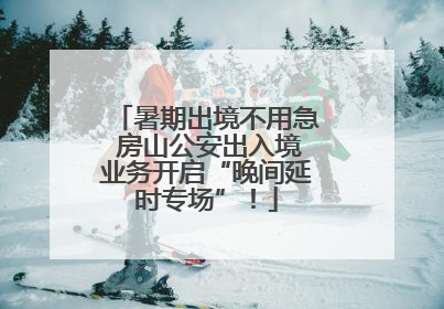 暑期出境不用急 房山公安出入境业务开启“晚间延时专场”！