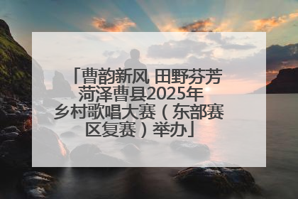 曹韵新风 田野芬芳 菏泽曹县2025年乡村歌唱大赛（东部赛区复赛）举办