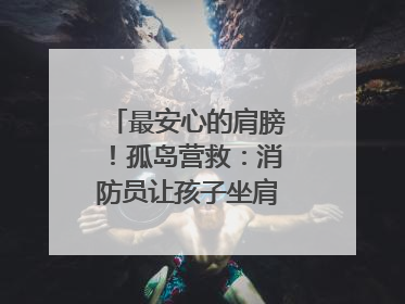 最安心的肩膀！孤岛营救：消防员让孩子坐肩头，在齐腰洪水里稳如泰山