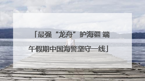 最强“龙舟”护海疆 端午假期中国海警坚守一线