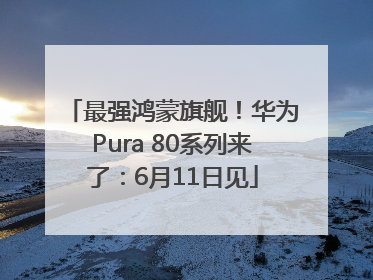 最强鸿蒙旗舰！华为Pura 80系列来了：6月11日见