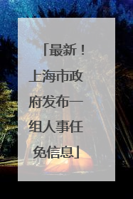 最新！上海市政府发布一组人事任免信息