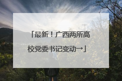 最新！广西两所高校党委书记变动→