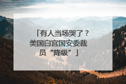 有人当场哭了？美国白宫国安委裁员“降级”