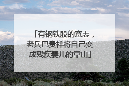 有钢铁般的意志，老兵巴贵祥将自己变成残疾妻儿的靠山
