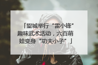 望城举行“雷小锋”趣味武术活动，六百萌娃变身“功夫小子”