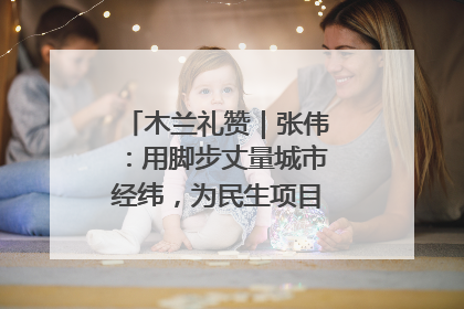 木兰礼赞｜张伟：用脚步丈量城市经纬，为民生项目按下“加速键”
