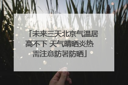 未来三天北京气温居高不下 天气晴晒炎热需注意防暑防晒