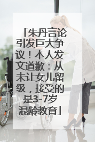 朱丹言论引发巨大争议！本人发文道歉：从未让女儿留级，接受的是3-7岁混龄教育