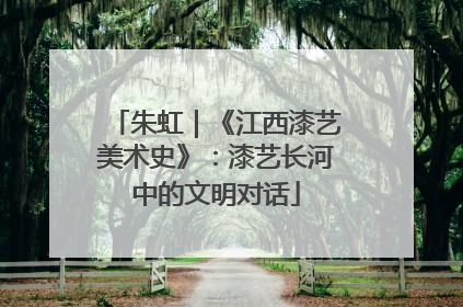 朱虹｜《江西漆艺美术史》：漆艺长河中的文明对话
