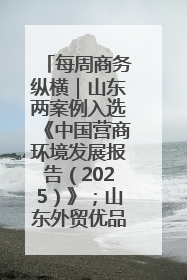 每周商务纵横｜山东两案例入选《中国营商环境发展报告（2025）》；山东外贸优品购物季进机关活动在济南举办