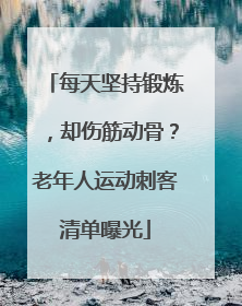 每天坚持锻炼，却伤筋动骨？老年人运动刺客清单曝光