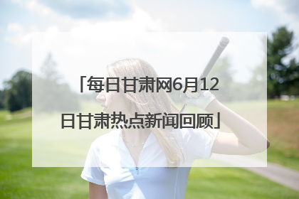 每日甘肃网6月12日甘肃热点新闻回顾