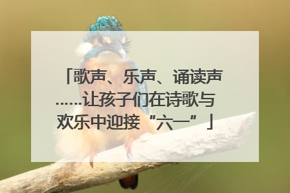 歌声、乐声、诵读声……让孩子们在诗歌与欢乐中迎接“六一”