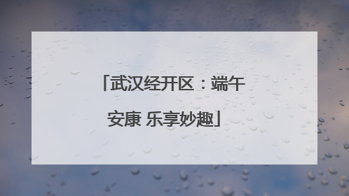 武汉经开区：端午安康 乐享妙趣