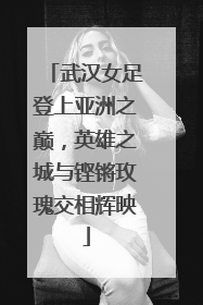 武汉女足登上亚洲之巅，英雄之城与铿锵玫瑰交相辉映