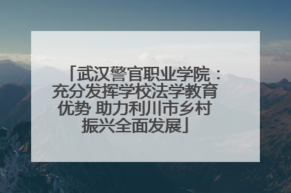 武汉警官职业学院：充分发挥学校法学教育优势 助力利川市乡村振兴全面发展