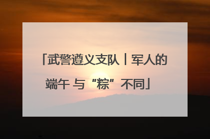 武警遵义支队︱军人的端午 与“粽”不同