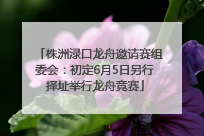 株洲渌口龙舟邀请赛组委会：初定6月5日另行择址举行龙舟竞赛