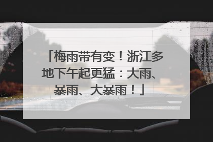 梅雨带有变！浙江多地下午起更猛：大雨、暴雨、大暴雨！