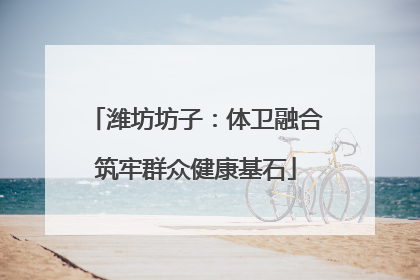 潍坊坊子：体卫融合筑牢群众健康基石